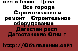 печ в баню › Цена ­ 3 000 - Все города Строительство и ремонт » Строительное оборудование   . Дагестан респ.,Дагестанские Огни г.